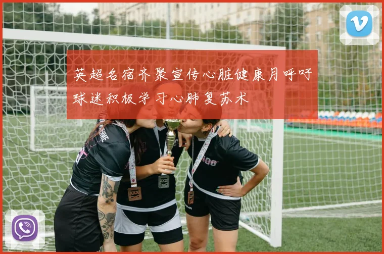 英超名宿齐聚宣传心脏健康月呼吁球迷积极学习心肺复苏术