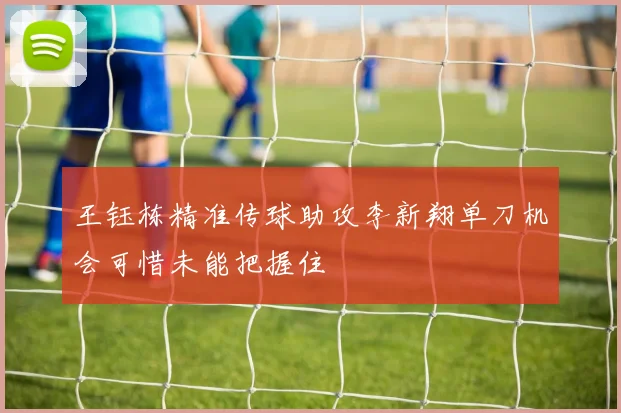 王钰栋精准传球助攻李新翔单刀机会可惜未能把握住