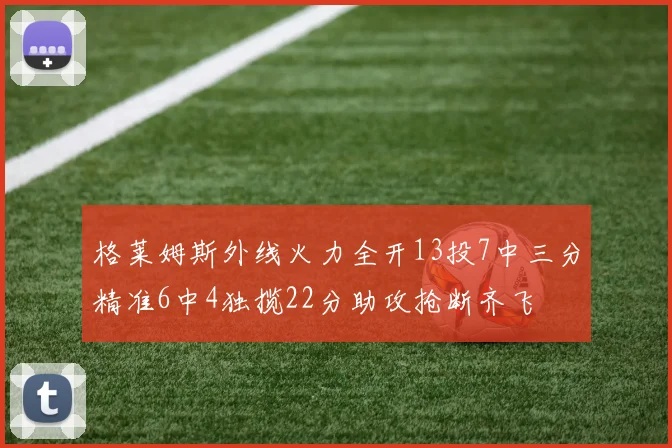 格莱姆斯外线火力全开13投7中三分精准6中4独揽22分助攻抢断齐飞