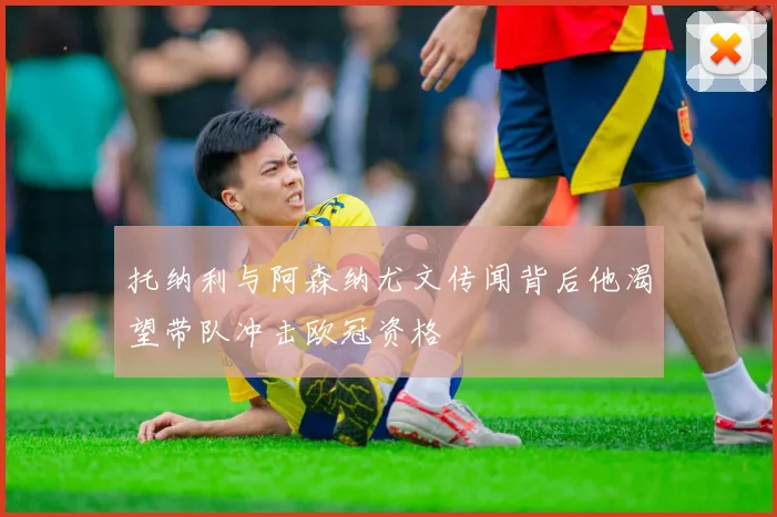托纳利与阿森纳尤文传闻背后他渴望带队冲击欧冠资格