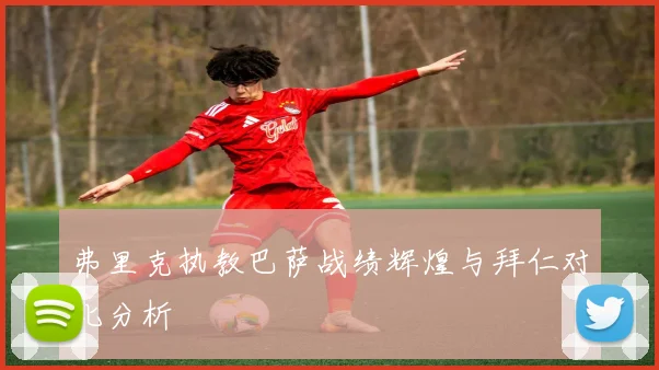 弗里克执教巴萨战绩辉煌与拜仁对比分析