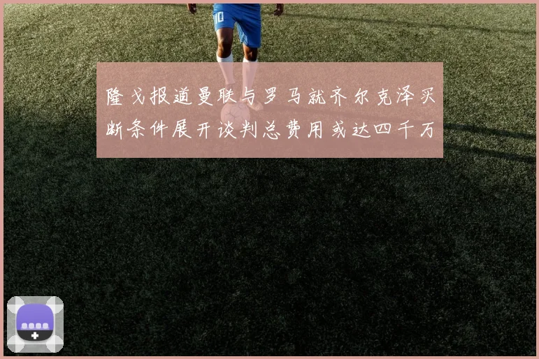 隆戈报道曼联与罗马就齐尔克泽买断条件展开谈判总费用或达四千万欧元