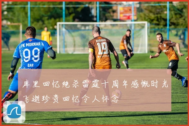 库里回忆绝杀雷霆十周年感慨时光飞逝珍贵回忆令人怀念