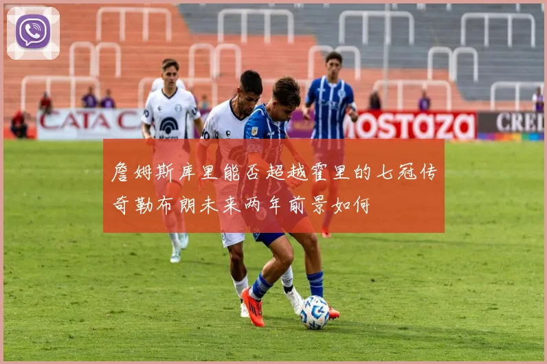 詹姆斯库里能否超越霍里的七冠传奇勒布朗未来两年前景如何