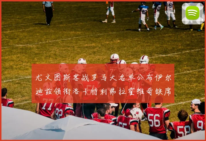 尤文图斯客战罗马大名单公布伊尔迪兹领衔洛卡特利弗拉霍维奇缺席