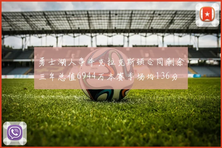 勇士湖人争夺克拉克斯顿合同剩余三年总值6944万本赛季场均136分