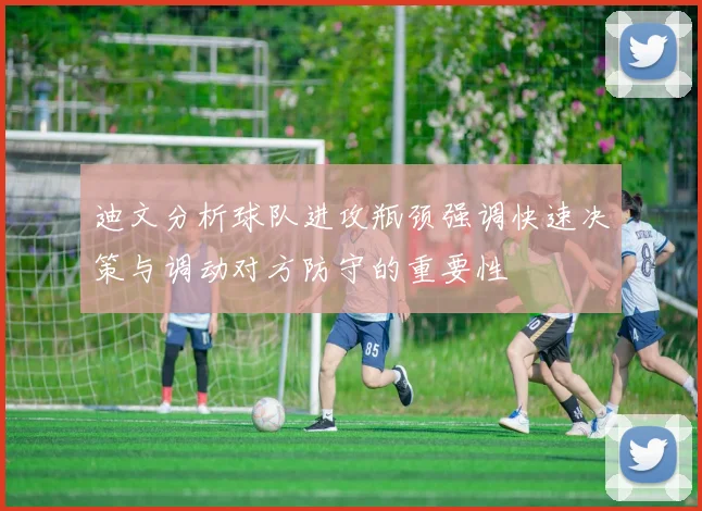 迪文分析球队进攻瓶颈强调快速决策与调动对方防守的重要性