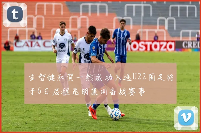 玄智健和贺一然成功入选U22国足将于6日启程昆明集训备战赛事