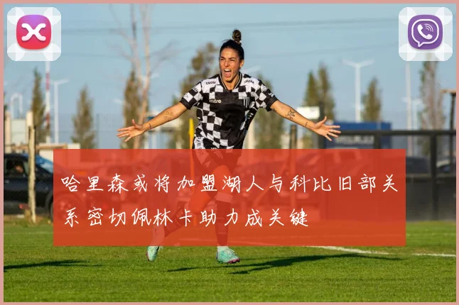 哈里森或将加盟湖人与科比旧部关系密切佩林卡助力成关键