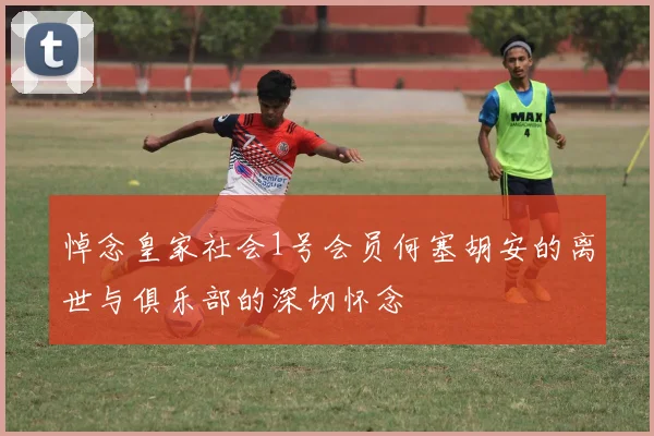悼念皇家社会1号会员何塞胡安的离世与俱乐部的深切怀念