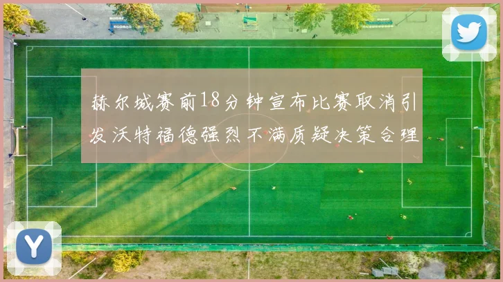 赫尔城赛前18分钟宣布比赛取消引发沃特福德强烈不满质疑决策合理性