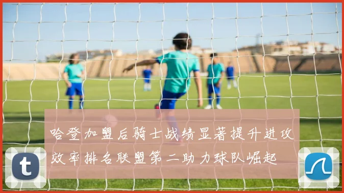 哈登加盟后骑士战绩显著提升进攻效率排名联盟第二助力球队崛起
