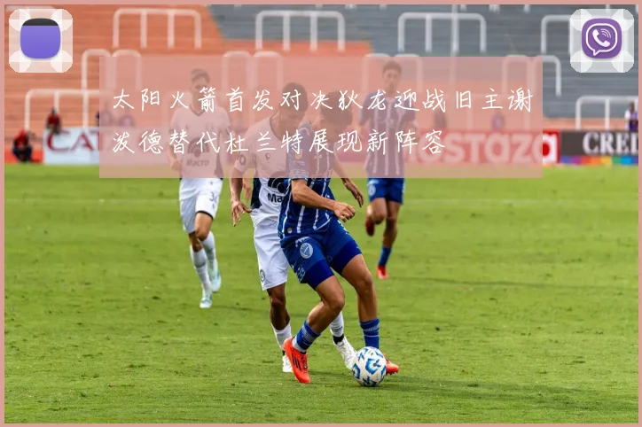 太阳火箭首发对决狄龙迎战旧主谢泼德替代杜兰特展现新阵容
