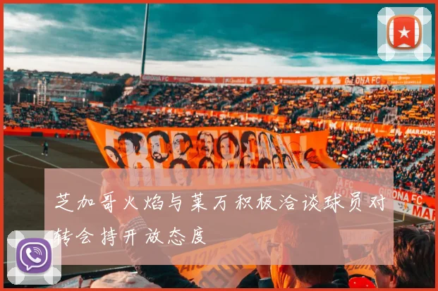 芝加哥火焰与莱万积极洽谈球员对转会持开放态度