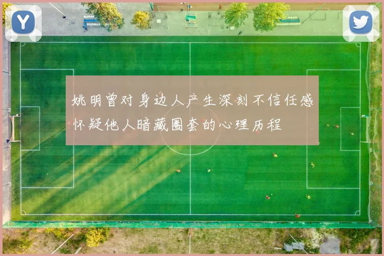 姚明曾对身边人产生深刻不信任感怀疑他人暗藏圈套的心理历程