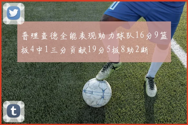 普理查德全能表现助力球队16分9篮板4中1三分贡献19分5板8助2断