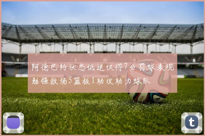 阿德巴约状态低迷仅得7分罚球表现勉强救场5篮板1助攻助力球队