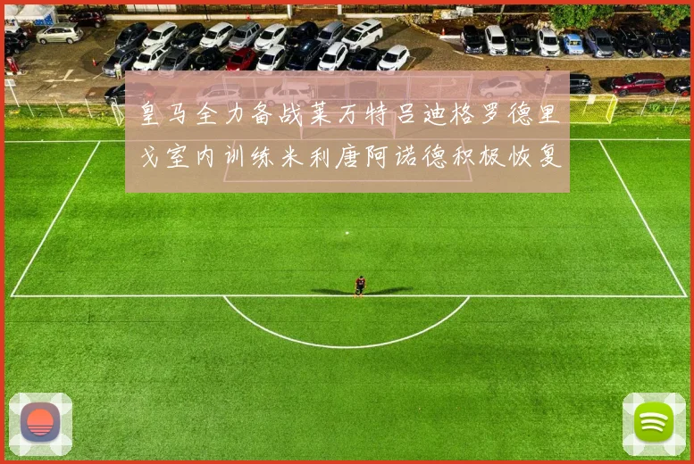 皇马全力备战莱万特吕迪格罗德里戈室内训练米利唐阿诺德积极恢复状态