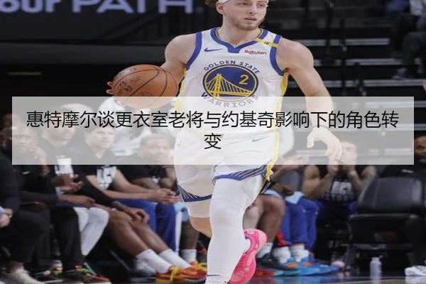 惠特摩尔谈更衣室老将与约基奇影响下的角色转变 - dafabet